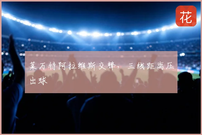 莱万特阿拉维斯交锋，三线距离压出球