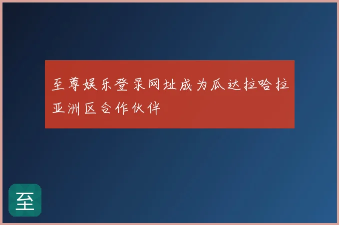 至尊娱乐登录网址成为瓜达拉哈拉亚洲区合作伙伴